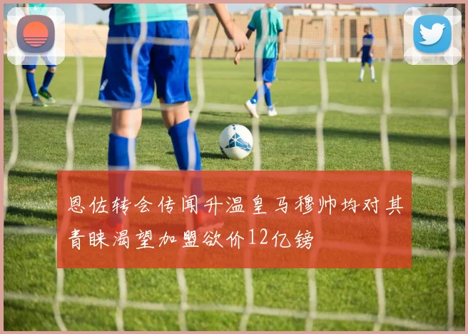 恩佐转会传闻升温皇马穆帅均对其青睐渴望加盟欲价12亿镑