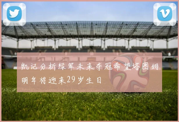 凯记分析绿军未来夺冠希望塔图姆明年将迎来29岁生日