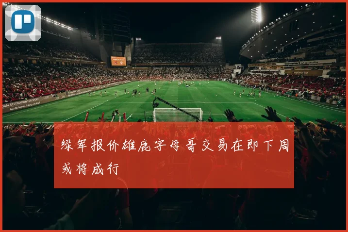 绿军报价雄鹿字母哥交易在即下周或将成行