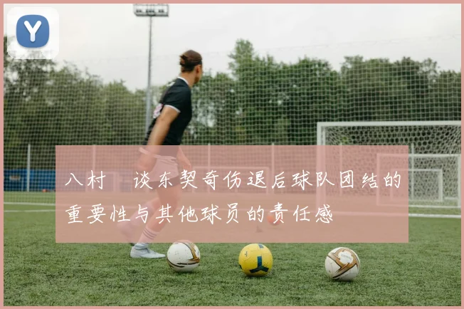八村塁谈东契奇伤退后球队团结的重要性与其他球员的责任感
