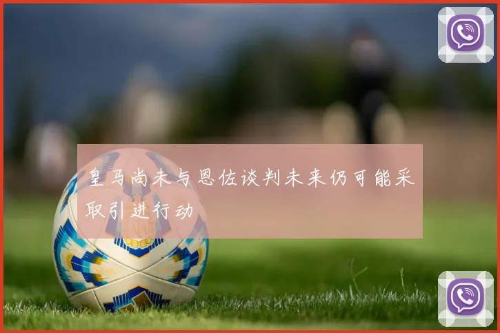皇马尚未与恩佐谈判未来仍可能采取引进行动