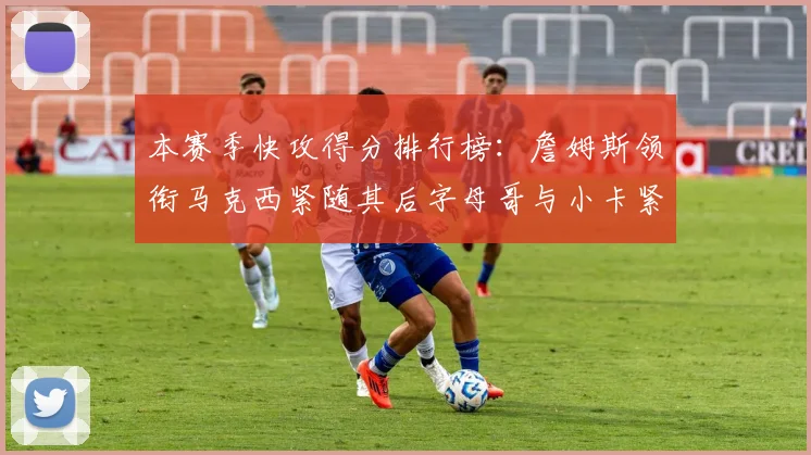 本赛季快攻得分排行榜：詹姆斯领衔马克西紧随其后字母哥与小卡紧追不舍