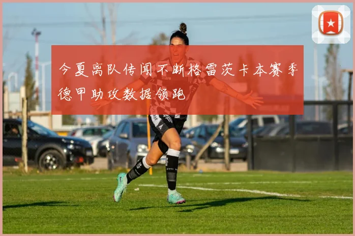 今夏离队传闻不断格雷茨卡本赛季德甲助攻数据领跑