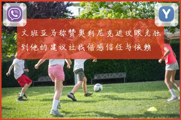 文班亚马称赞奥利尼克进攻眼光独到他的建议让我倍感信任与依赖