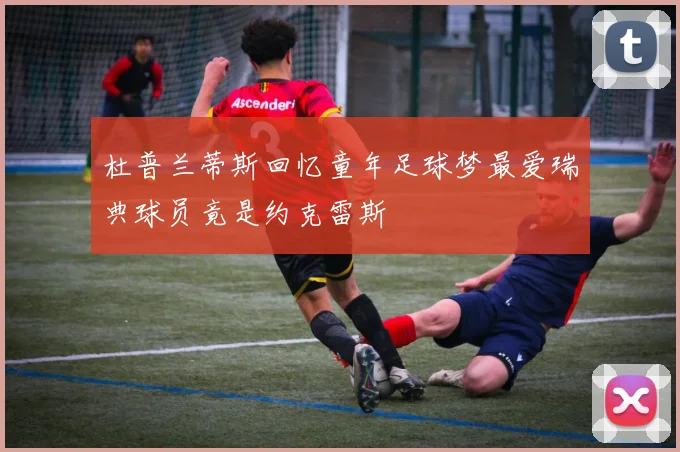 杜普兰蒂斯回忆童年足球梦最爱瑞典球员竟是约克雷斯