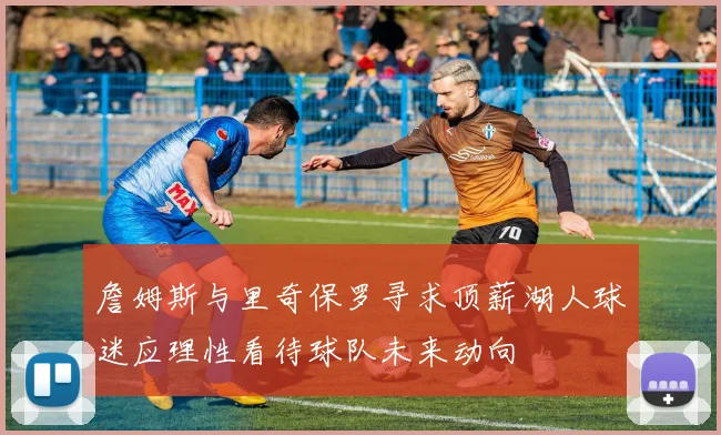 詹姆斯与里奇保罗寻求顶薪湖人球迷应理性看待球队未来动向