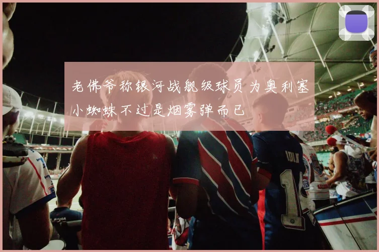 老佛爷称银河战舰级球员为奥利塞小蜘蛛不过是烟雾弹而已