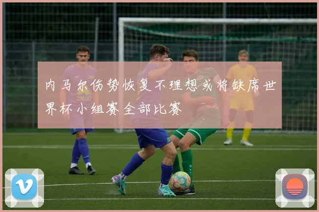 内马尔伤势恢复不理想或将缺席世界杯小组赛全部比赛