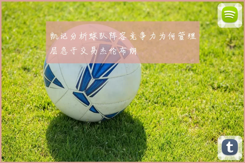 凯记分析球队阵容竞争力为何管理层急于交易杰伦布朗