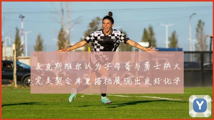 麦克斯维尔认为字母哥与勇士热火完美契合库里搭档展现出良好化学反应