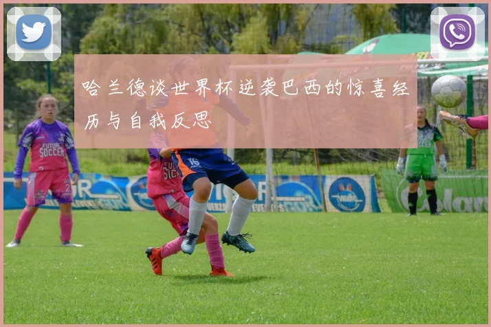 哈兰德谈世界杯逆袭巴西的惊喜经历与自我反思