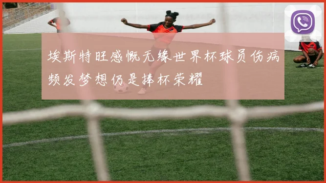 埃斯特旺感慨无缘世界杯球员伤病频发梦想仍是捧杯荣耀