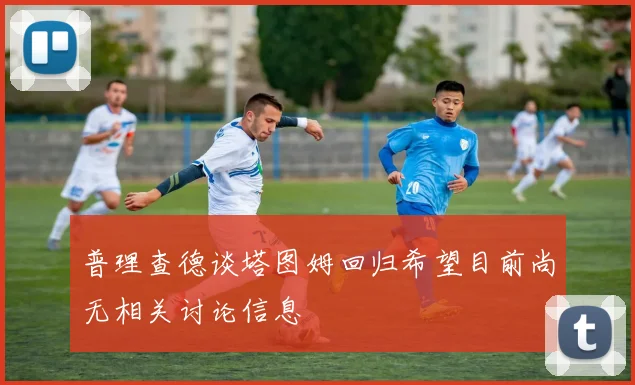 普理查德谈塔图姆回归希望目前尚无相关讨论信息