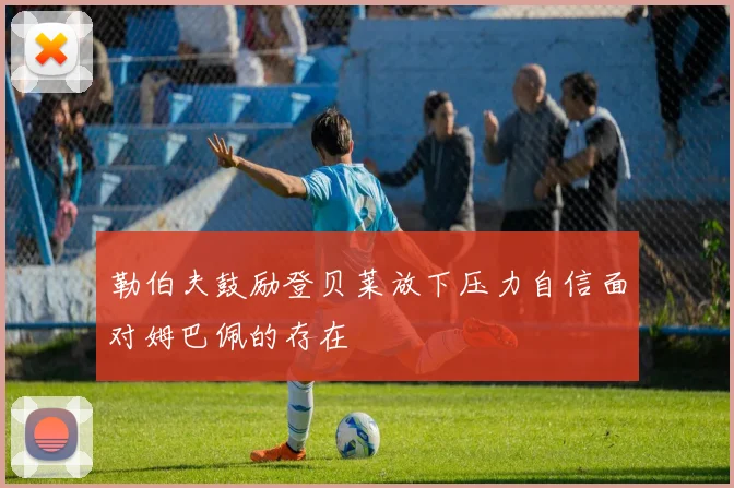 勒伯夫鼓励登贝莱放下压力自信面对姆巴佩的存在