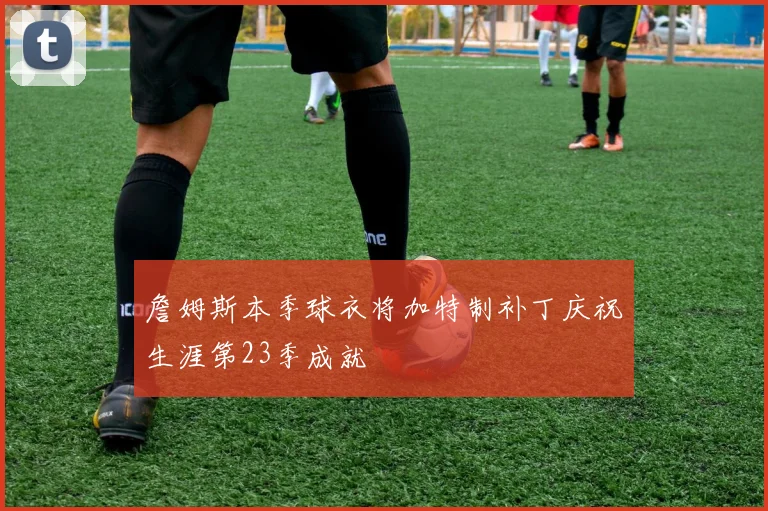 詹姆斯本季球衣将加特制补丁庆祝生涯第23季成就