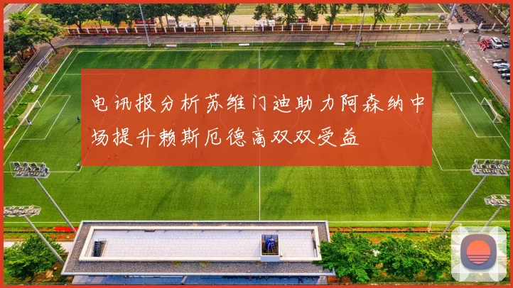 电讯报分析苏维门迪助力阿森纳中场提升赖斯厄德高双双受益