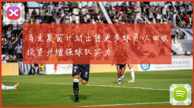 马竞夏窗计划出售更多球员以回收投资并增强球队实力