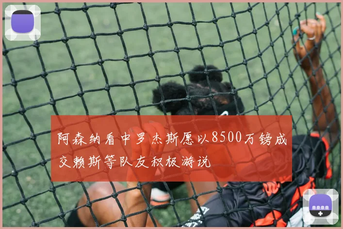 阿森纳看中罗杰斯愿以8500万镑成交赖斯等队友积极游说