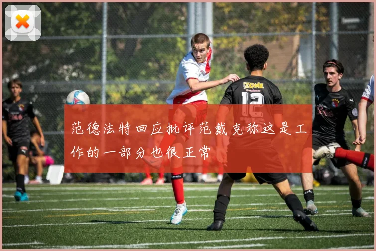范德法特回应批评范戴克称这是工作的一部分也很正常