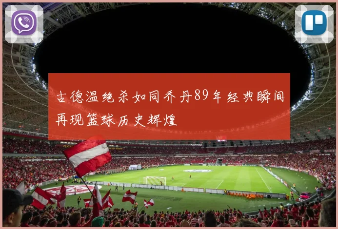 古德温绝杀如同乔丹89年经典瞬间再现篮球历史辉煌
